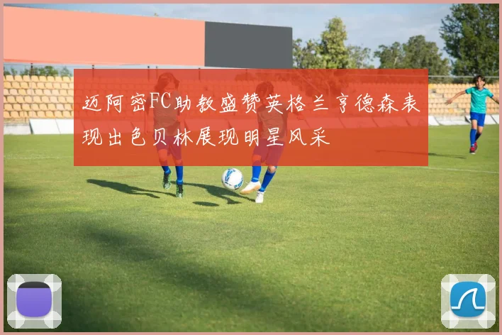 迈阿密FC助教盛赞英格兰亨德森表现出色贝林展现明星风采