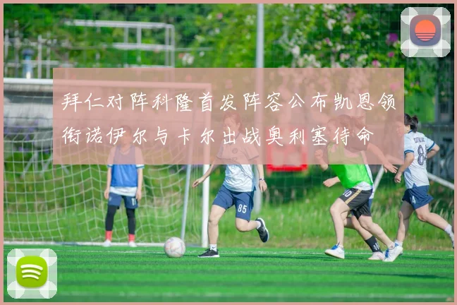 拜仁对阵科隆首发阵容公布凯恩领衔诺伊尔与卡尔出战奥利塞待命