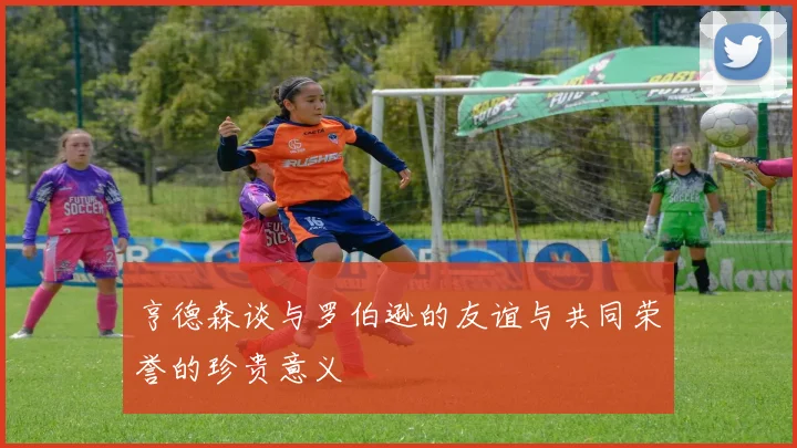 亨德森谈与罗伯逊的友谊与共同荣誉的珍贵意义