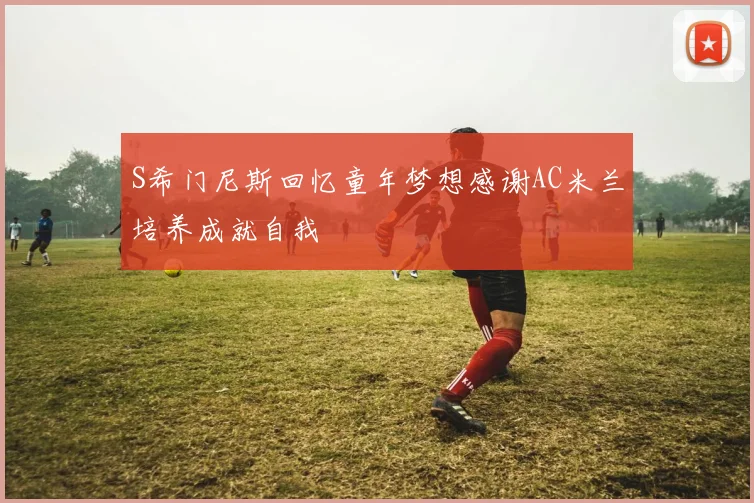 S希门尼斯回忆童年梦想感谢AC米兰培养成就自我