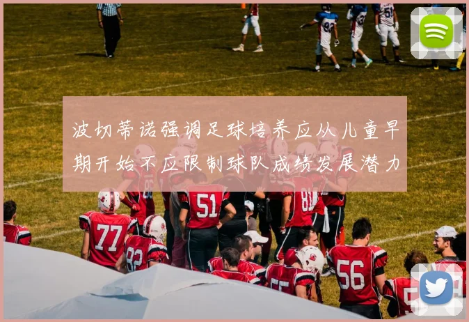 波切蒂诺强调足球培养应从儿童早期开始不应限制球队成绩发展潜力