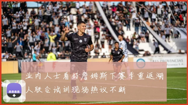 业内人士看好詹姆斯下赛季重返湖人联合试训现场热议不断