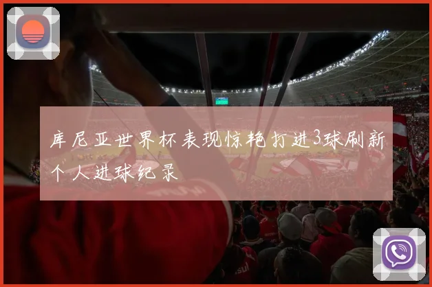 库尼亚世界杯表现惊艳打进3球刷新个人进球纪录