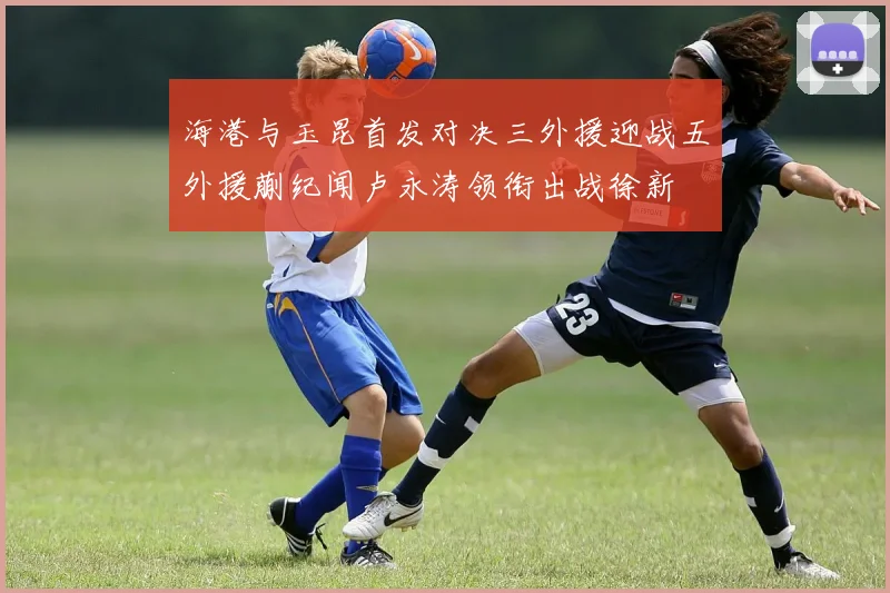 海港与玉昆首发对决三外援迎战五外援蒯纪闻卢永涛领衔出战徐新