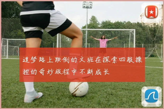 追梦路上跌倒的文班在探索四肢操控的奇妙旅程中不断成长
