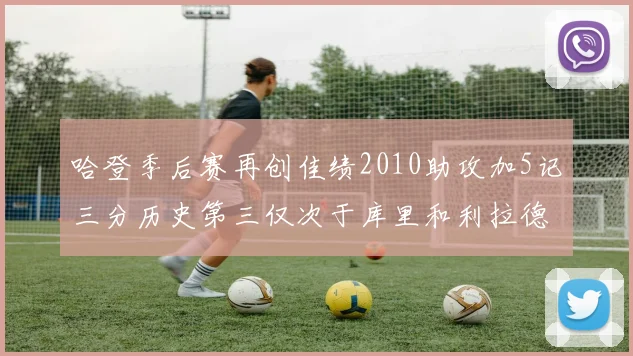 哈登季后赛再创佳绩2010助攻加5记三分历史第三仅次于库里和利拉德