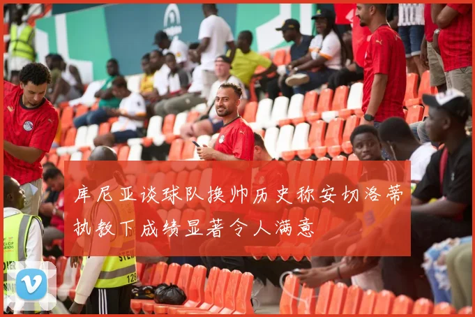 库尼亚谈球队换帅历史称安切洛蒂执教下成绩显著令人满意