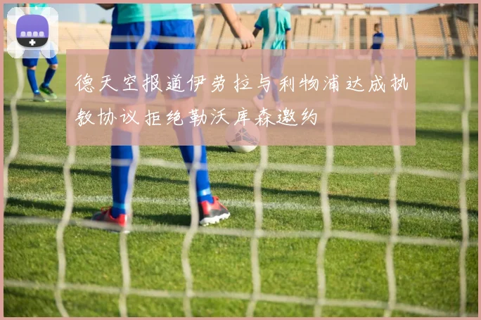 德天空报道伊劳拉与利物浦达成执教协议拒绝勒沃库森邀约