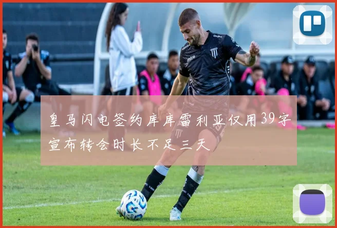 皇马闪电签约库库雷利亚仅用39字宣布转会时长不足三天