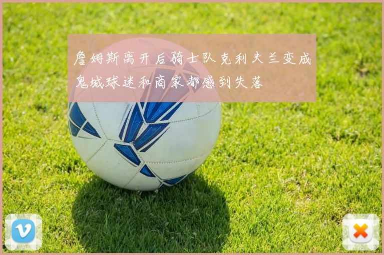 詹姆斯离开后骑士队克利夫兰变成鬼城球迷和商家都感到失落