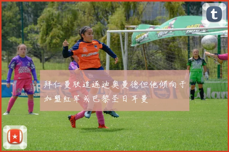 拜仁曼联追逐迪奥曼德但他倾向于加盟红军或巴黎圣日耳曼
