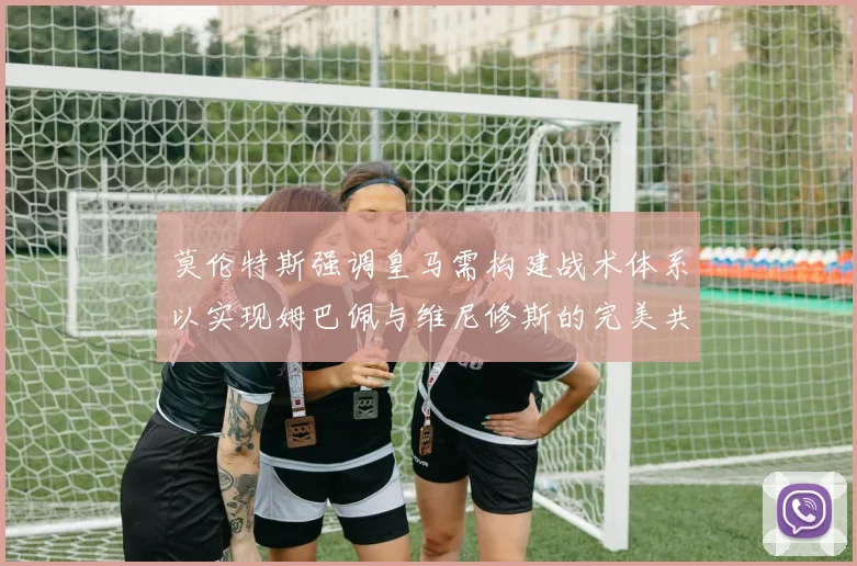 莫伦特斯强调皇马需构建战术体系以实现姆巴佩与维尼修斯的完美共存
