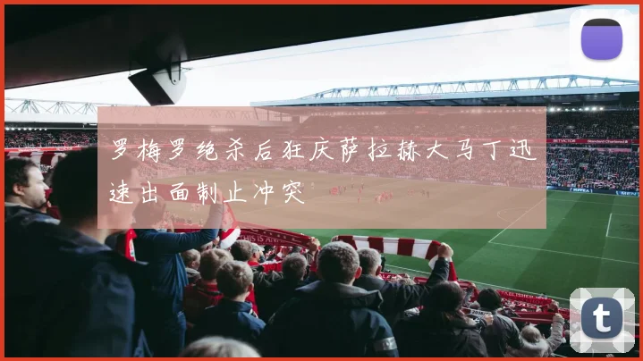 罗梅罗绝杀后狂庆萨拉赫大马丁迅速出面制止冲突