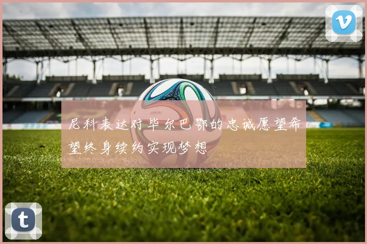 尼科表达对毕尔巴鄂的忠诚愿望希望终身续约实现梦想