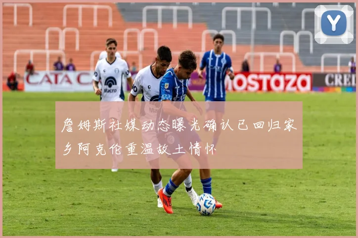 詹姆斯社媒动态曝光确认已回归家乡阿克伦重温故土情怀