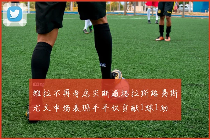 维拉不再考虑买断道格拉斯路易斯尤文中场表现平平仅贡献1球1助