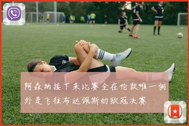 阿森纳接下来比赛全在伦敦唯一例外是飞往布达佩斯的欧冠决赛