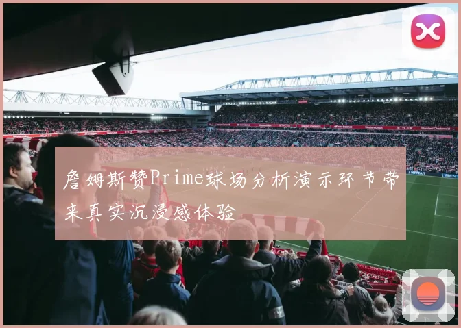 詹姆斯赞Prime球场分析演示环节带来真实沉浸感体验