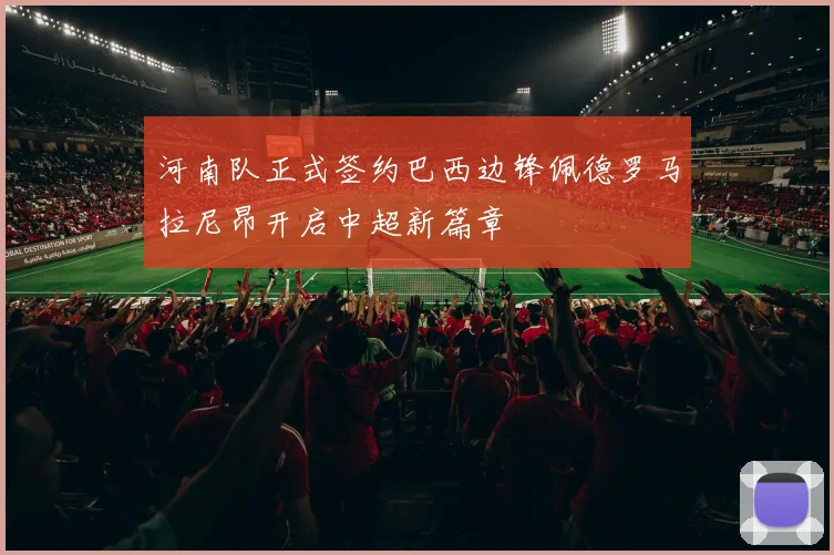 河南队正式签约巴西边锋佩德罗马拉尼昂开启中超新篇章