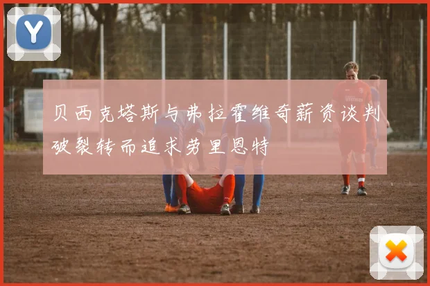贝西克塔斯与弗拉霍维奇薪资谈判破裂转而追求劳里恩特
