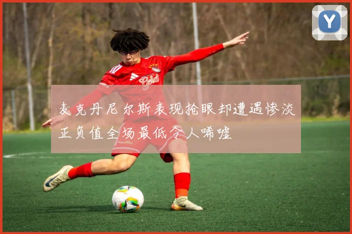 麦克丹尼尔斯表现抢眼却遭遇惨淡正负值全场最低令人唏嘘