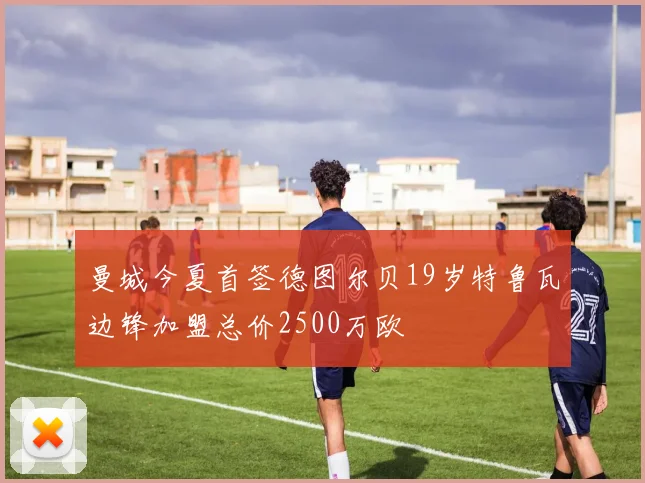 曼城今夏首签德图尔贝19岁特鲁瓦边锋加盟总价2500万欧