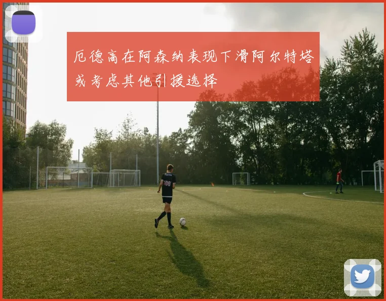 厄德高在阿森纳表现下滑阿尔特塔或考虑其他引援选择