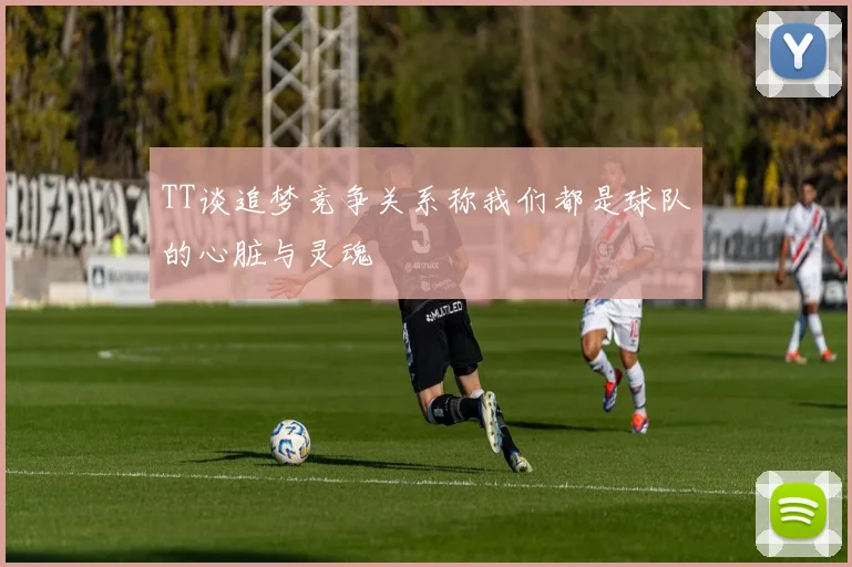 TT谈追梦竞争关系称我们都是球队的心脏与灵魂
