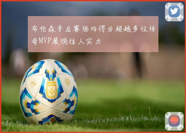 布伦森季后赛场均得分超越多位传奇MVP展现惊人实力