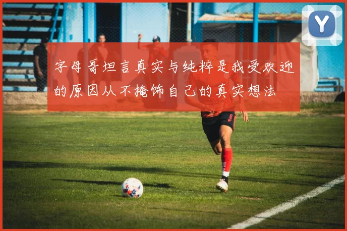 字母哥坦言真实与纯粹是我受欢迎的原因从不掩饰自己的真实想法