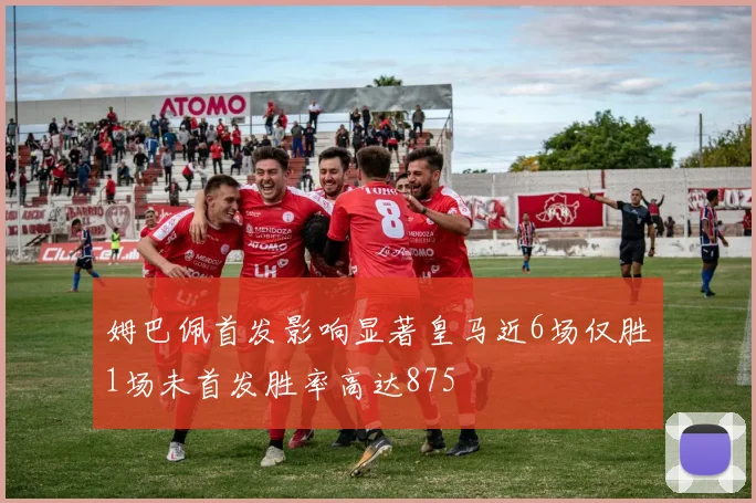 姆巴佩首发影响显著皇马近6场仅胜1场未首发胜率高达875